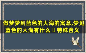 做梦梦到蓝色的大海的寓意,梦见蓝色的大海有什么 ☘ 特殊含义 🐯